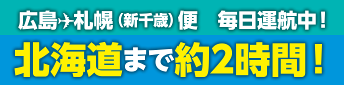 広島 → 広島⇔札幌（新千歳）便は毎日運航。北海道まで約2時間!