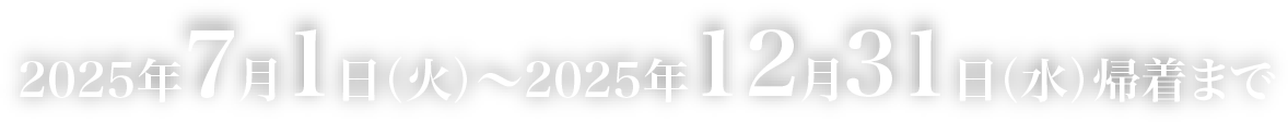 2025年7月1日（火）～2025年12月31日（水）帰着まで